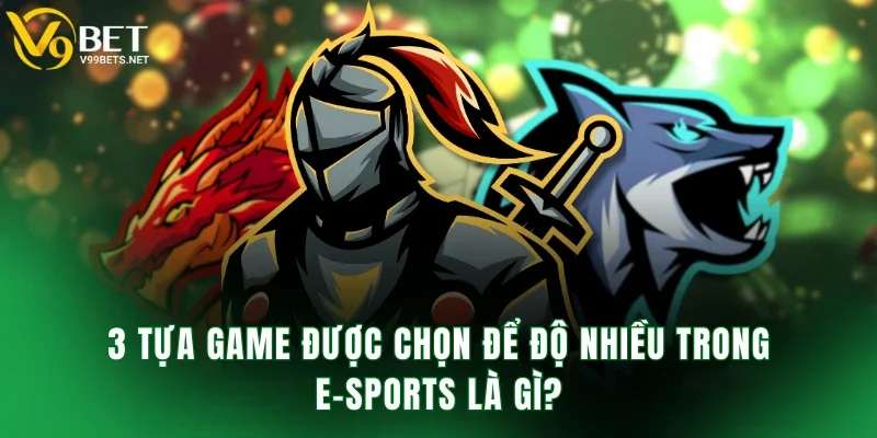 3 tựa game được chọn để độ nhiều trong E-Sports là gì?