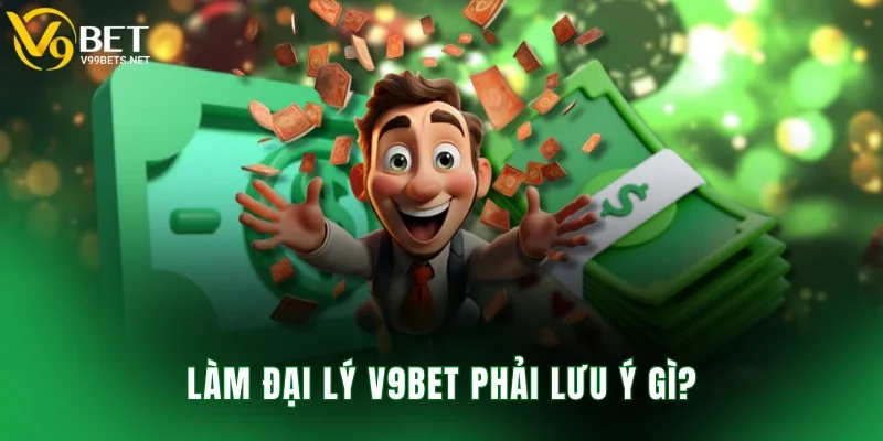 Làm đại lý V9BET phải lưu ý gì?